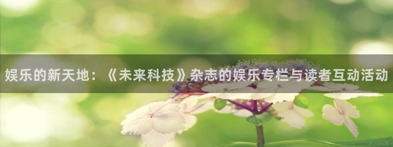 天辰平台：娱乐的新天地：《未来科技》杂志的娱乐专栏与读者互动活动